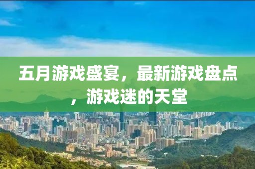 五月游戏盛宴，最新游戏盘点，游戏迷的天堂