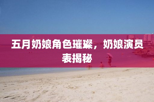 五月奶娘角色璀璨，奶娘演员表揭秘