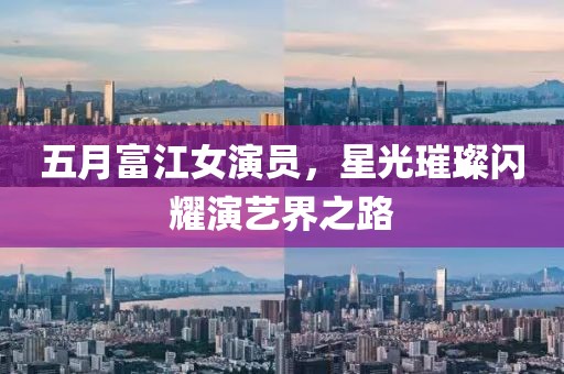 五月富江女演员，星光璀璨闪耀演艺界之路