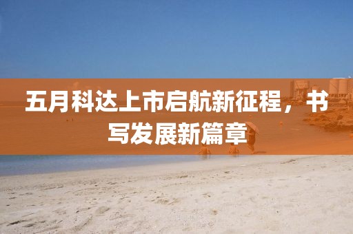 五月科达上市启航新征程，书写发展新篇章
