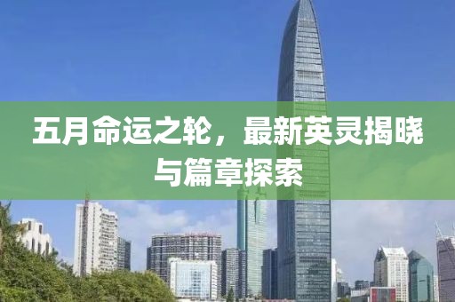 五月命运之轮，最新英灵揭晓与篇章探索