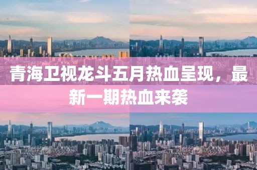 青海卫视龙斗五月热血呈现，最新一期热血来袭