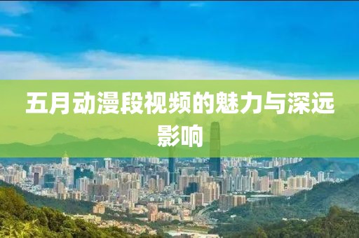 五月动漫段视频的魅力与深远影响