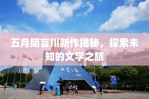 五月陌言川新作揭秘，探索未知的文学之旅