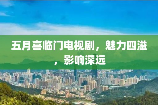 五月喜临门电视剧，魅力四溢，影响深远