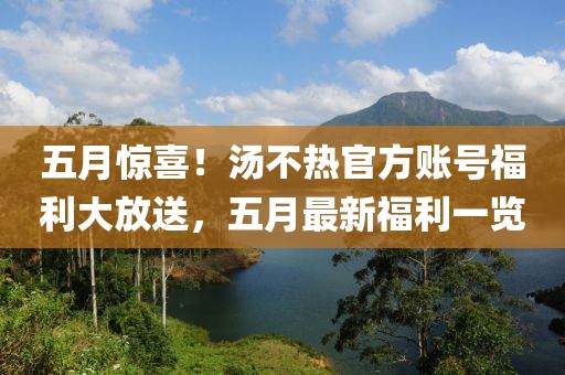 五月惊喜！汤不热官方账号福利大放送，五月最新福利一览