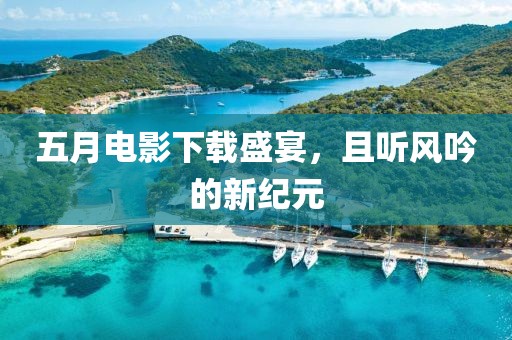五月电影下载盛宴，且听风吟的新纪元