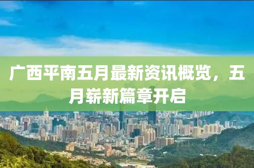 广西平南五月最新资讯概览，五月崭新篇章开启