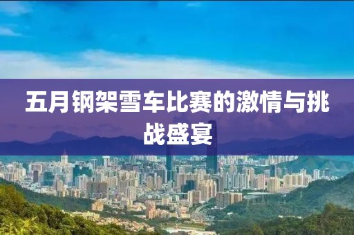 五月钢架雪车比赛的激情与挑战盛宴