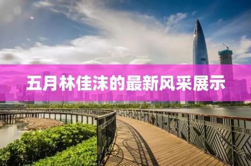 五月林佳沫的最新风采展示