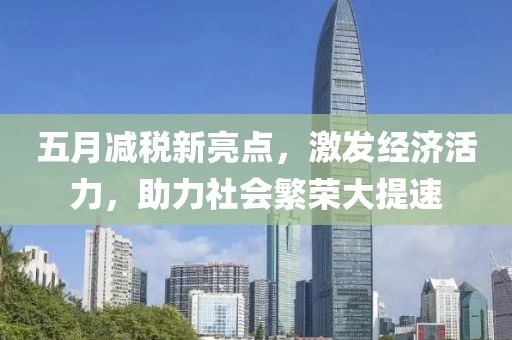五月减税新亮点，激发经济活力，助力社会繁荣大提速