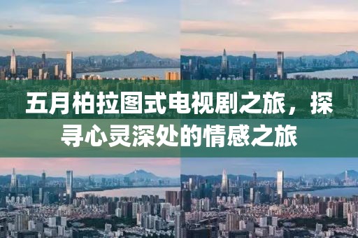 五月柏拉图式电视剧之旅，探寻心灵深处的情感之旅