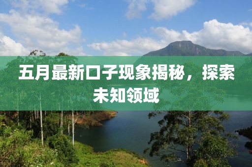 五月最新口子现象揭秘，探索未知领域