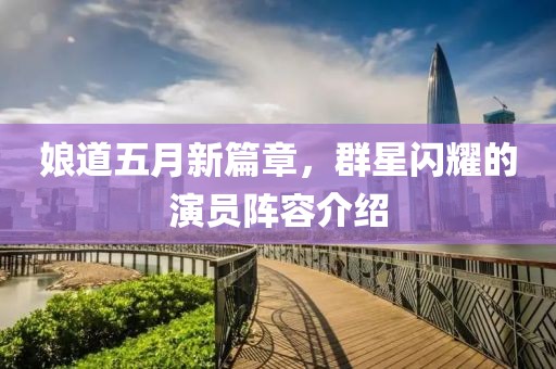 娘道五月新篇章，群星闪耀的演员阵容介绍