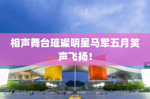 相声舞台璀璨明星马军五月笑声飞扬！