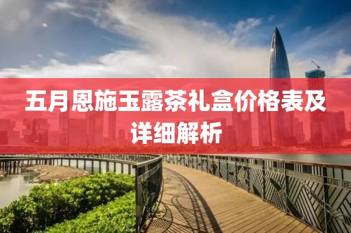 五月恩施玉露茶礼盒价格表及详细解析