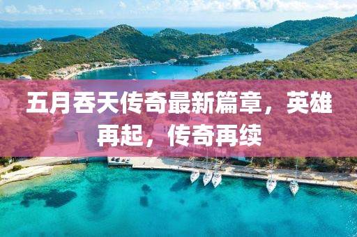 五月吞天传奇最新篇章，英雄再起，传奇再续