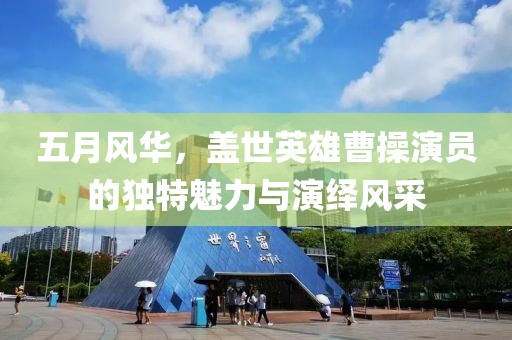 五月风华，盖世英雄曹操演员的独特魅力与演绎风采