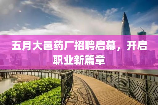 五月大邑药厂招聘启幕，开启职业新篇章