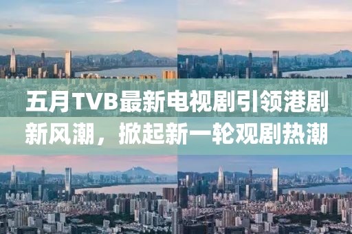 五月TVB最新电视剧引领港剧新风潮，掀起新一轮观剧热潮