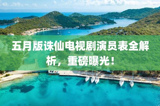 五月版诛仙电视剧演员表全解析，重磅曝光！