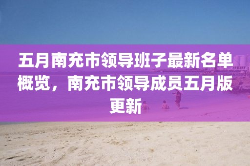 五月南充市领导班子最新名单概览，南充市领导成员五月版更新