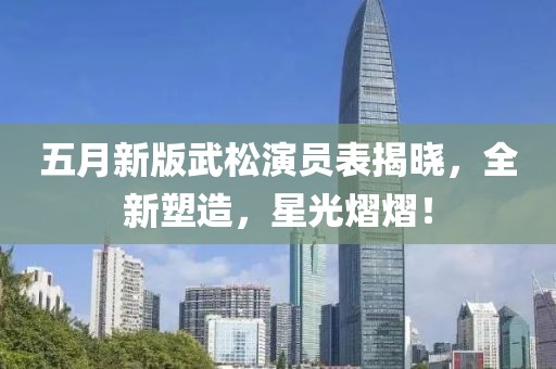 五月新版武松演员表揭晓，全新塑造，星光熠熠！