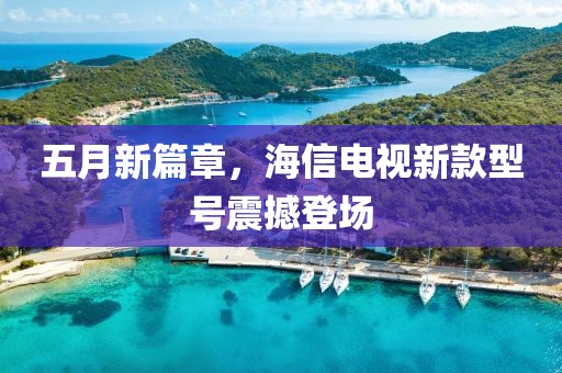 五月新篇章，海信电视新款型号震撼登场