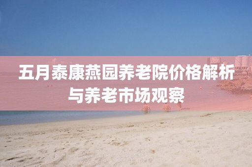 五月泰康燕园养老院价格解析与养老市场观察