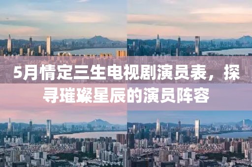 5月情定三生电视剧演员表，探寻璀璨星辰的演员阵容