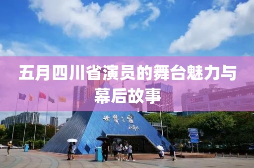 五月四川省演员的舞台魅力与幕后故事