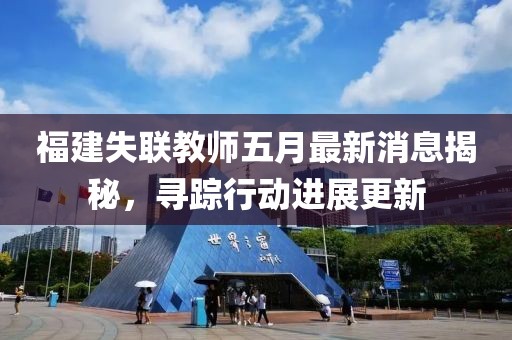 福建失联教师五月最新消息揭秘，寻踪行动进展更新