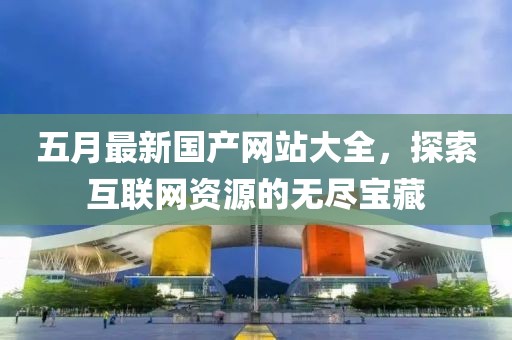 五月最新国产网站大全，探索互联网资源的无尽宝藏