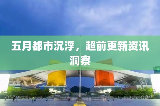 五月都市沉浮，超前更新资讯洞察
