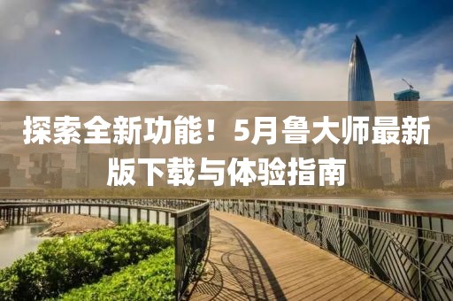 探索全新功能！5月鲁大师最新版下载与体验指南