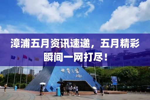 漳浦五月资讯速递，五月精彩瞬间一网打尽！