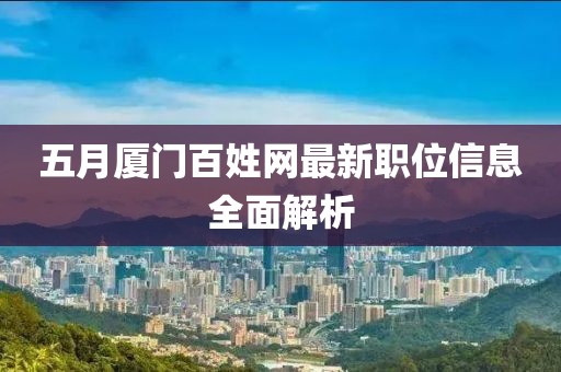 五月厦门百姓网最新职位信息全面解析