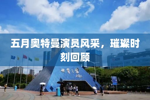 五月奥特曼演员风采，璀璨时刻回顾
