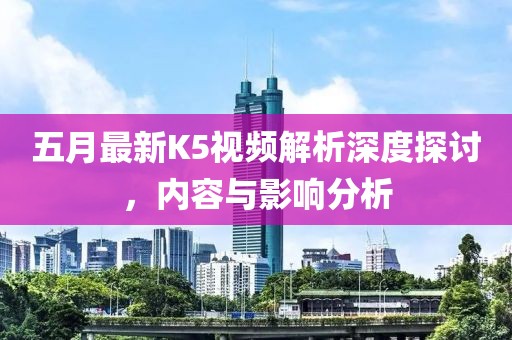 五月最新K5视频解析深度探讨，内容与影响分析