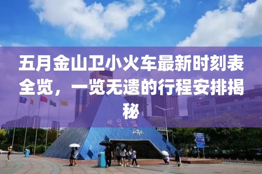五月金山卫小火车最新时刻表全览，一览无遗的行程安排揭秘