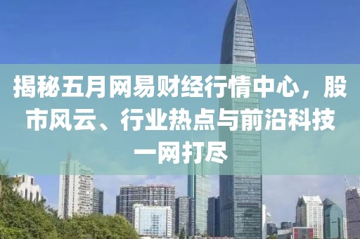 揭秘五月网易财经行情中心，股市风云、行业热点与前沿科技一网打尽