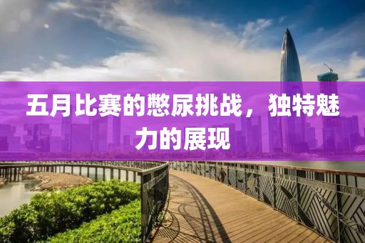 五月比赛的憋尿挑战，独特魅力的展现