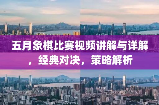 五月象棋比赛视频讲解与详解，经典对决，策略解析