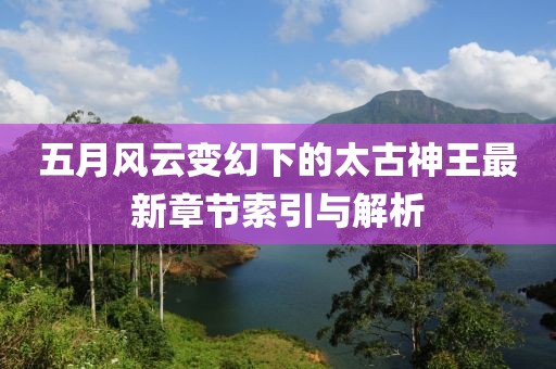 五月风云变幻下的太古神王最新章节索引与解析