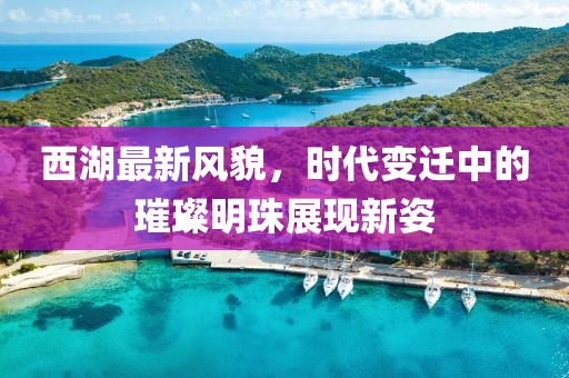 西湖最新风貌，时代变迁中的璀璨明珠展现新姿