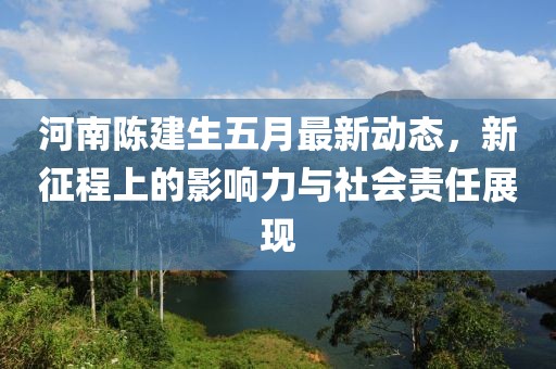 河南陈建生五月最新动态，新征程上的影响力与社会责任展现
