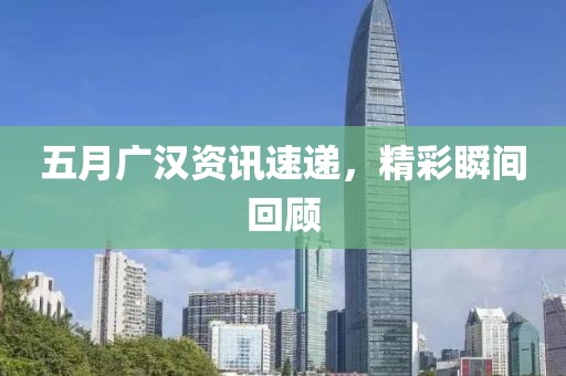 五月广汉资讯速递，精彩瞬间回顾
