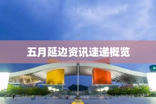 五月延边资讯速递概览