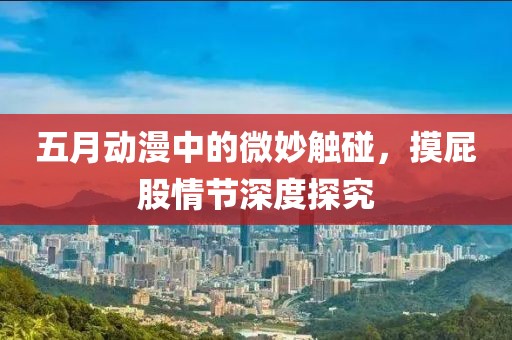 五月动漫中的微妙触碰，摸屁股情节深度探究