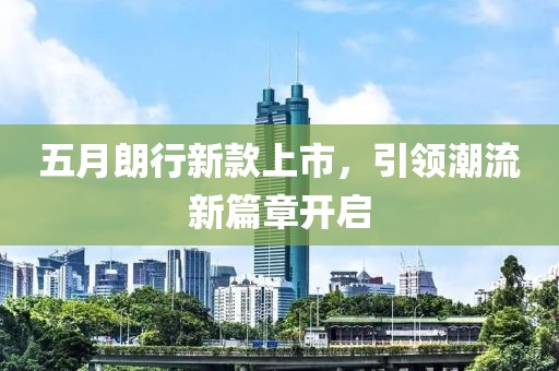 五月朗行新款上市，引领潮流新篇章开启